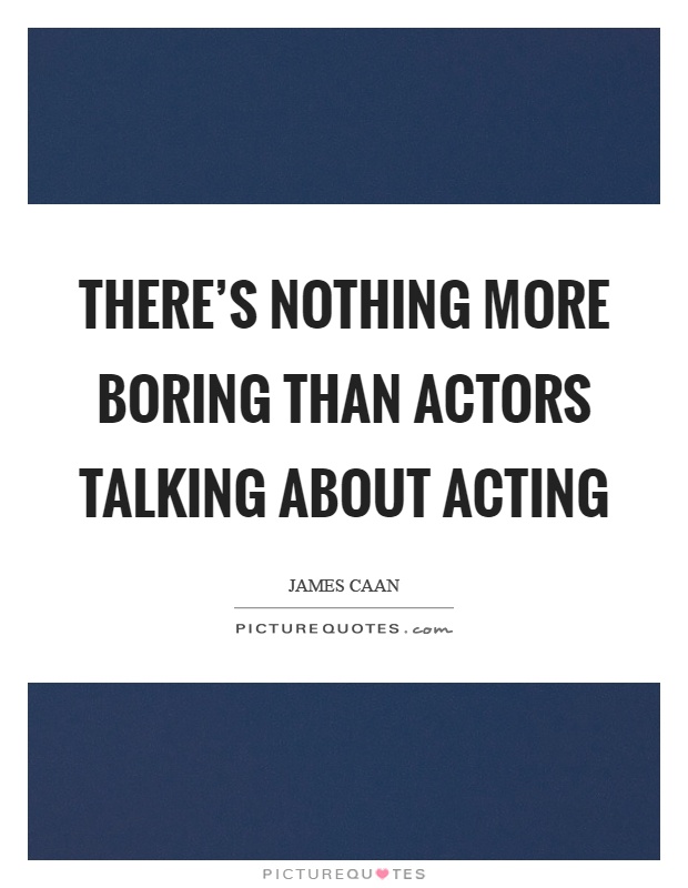 There's nothing more boring than actors talking about acting Picture Quote #1