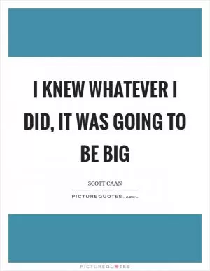 I knew whatever I did, it was going to be big Picture Quote #1
