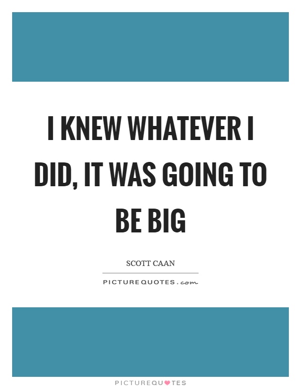 I knew whatever I did, it was going to be big Picture Quote #1