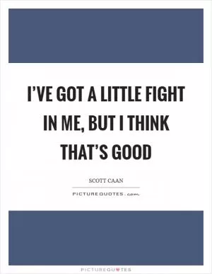 I’ve got a little fight in me, but I think that’s good Picture Quote #1