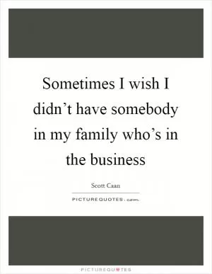 Sometimes I wish I didn’t have somebody in my family who’s in the business Picture Quote #1