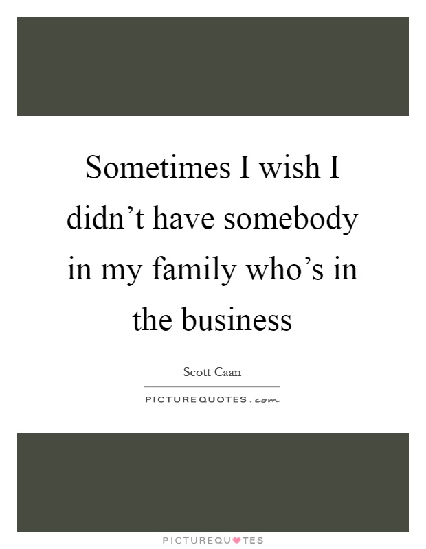Sometimes I wish I didn't have somebody in my family who's in the business Picture Quote #1