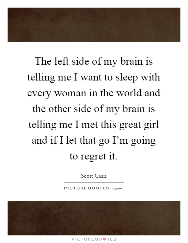 The left side of my brain is telling me I want to sleep with every woman in the world and the other side of my brain is telling me I met this great girl and if I let that go I'm going to regret it Picture Quote #1