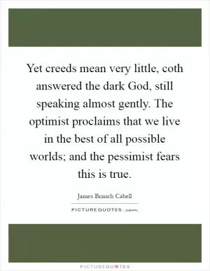 Yet creeds mean very little, coth answered the dark God, still speaking almost gently. The optimist proclaims that we live in the best of all possible worlds; and the pessimist fears this is true Picture Quote #1
