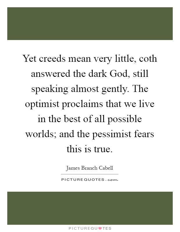 Yet creeds mean very little, coth answered the dark God, still speaking almost gently. The optimist proclaims that we live in the best of all possible worlds; and the pessimist fears this is true Picture Quote #1