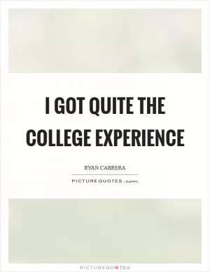 I got quite the college experience Picture Quote #1