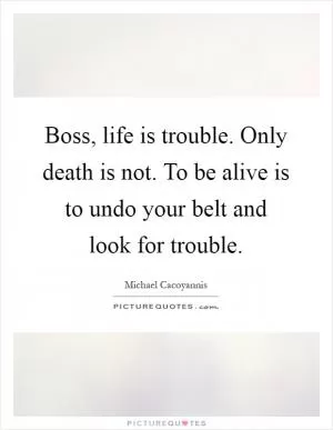 Boss, life is trouble. Only death is not. To be alive is to undo your belt and look for trouble Picture Quote #1