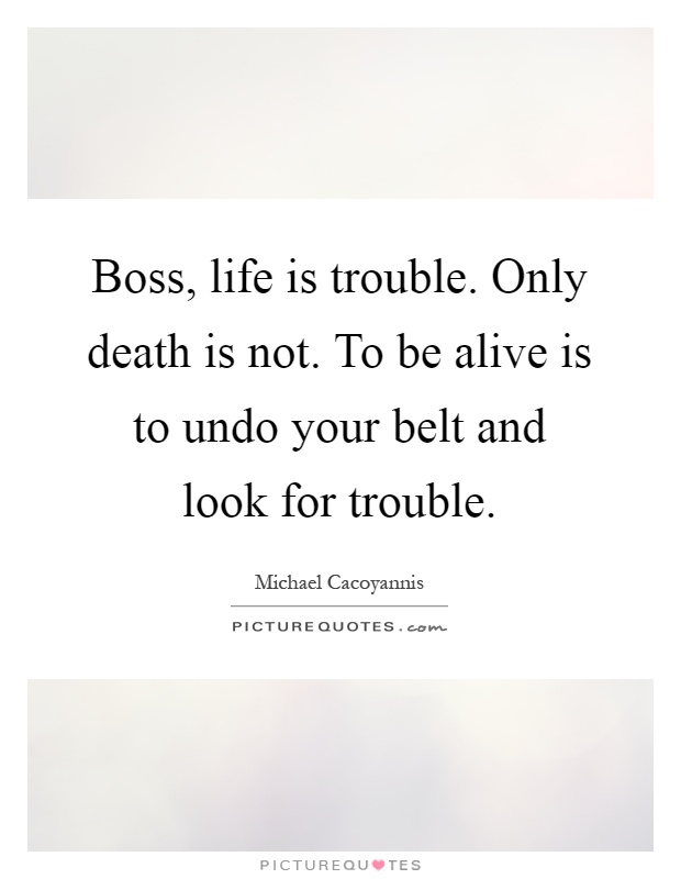 Boss, life is trouble. Only death is not. To be alive is to undo your belt and look for trouble Picture Quote #1
