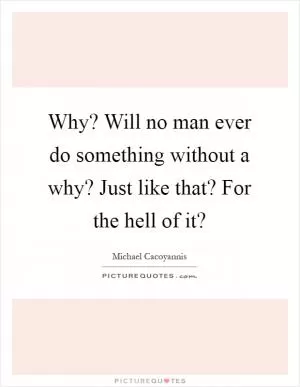 Why? Will no man ever do something without a why? Just like that? For the hell of it? Picture Quote #1