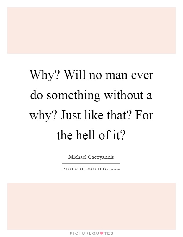 Why? Will no man ever do something without a why? Just like that? For the hell of it? Picture Quote #1