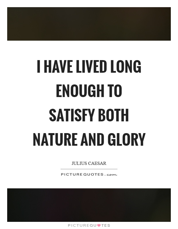 I have lived long enough to satisfy both nature and glory Picture Quote #1