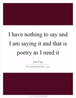 I have nothing to say and I am saying it and that is poetry as I need it Picture Quote #1