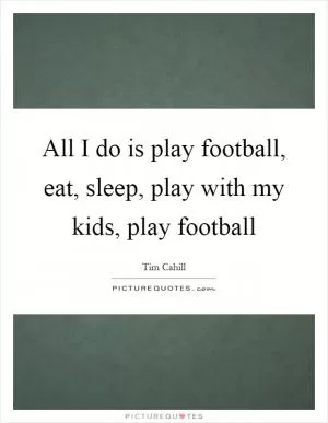 All I do is play football, eat, sleep, play with my kids, play football Picture Quote #1