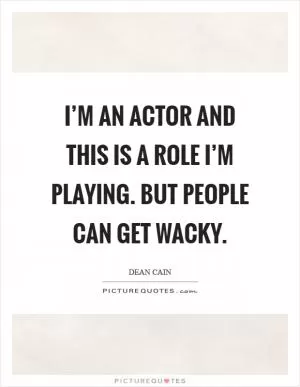 I’m an actor and this is a role I’m playing. But people can get wacky Picture Quote #1