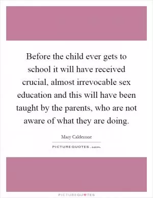 Before the child ever gets to school it will have received crucial, almost irrevocable sex education and this will have been taught by the parents, who are not aware of what they are doing Picture Quote #1