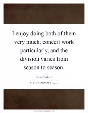 I enjoy doing both of them very much, concert work particularly, and the division varies from season to season Picture Quote #1