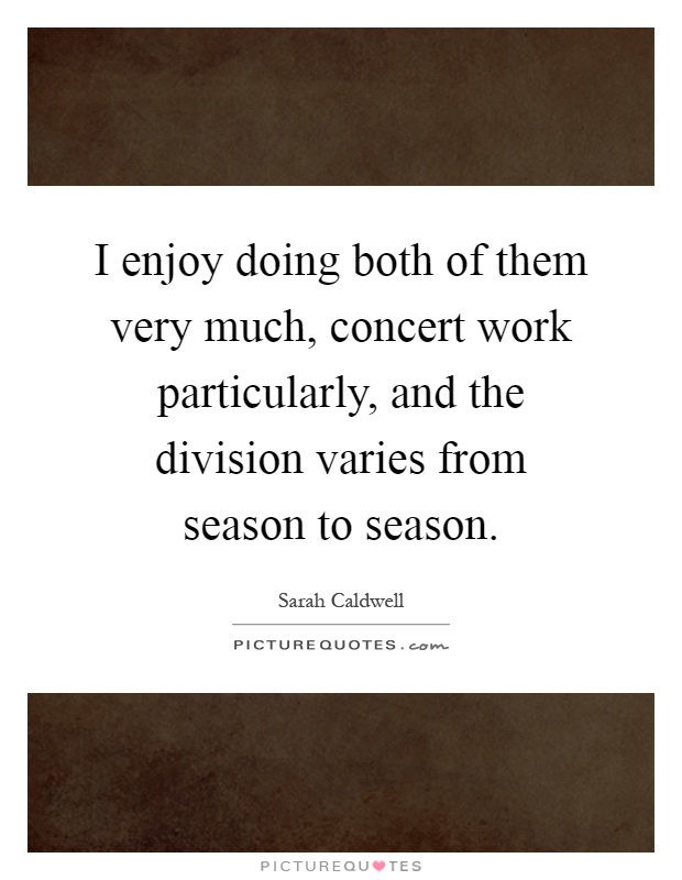 I enjoy doing both of them very much, concert work particularly, and the division varies from season to season Picture Quote #1