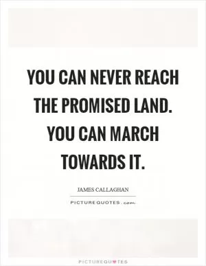 You can never reach the promised land. You can march towards it Picture Quote #1