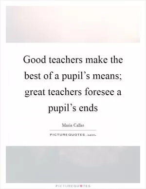 Good teachers make the best of a pupil’s means; great teachers foresee a pupil’s ends Picture Quote #1