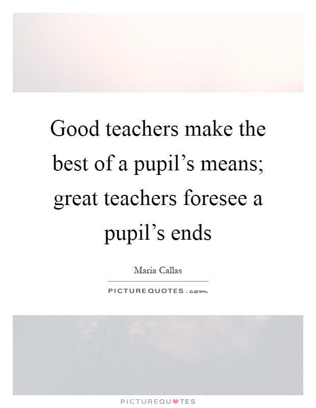 Good teachers make the best of a pupil's means; great teachers foresee a pupil's ends Picture Quote #1