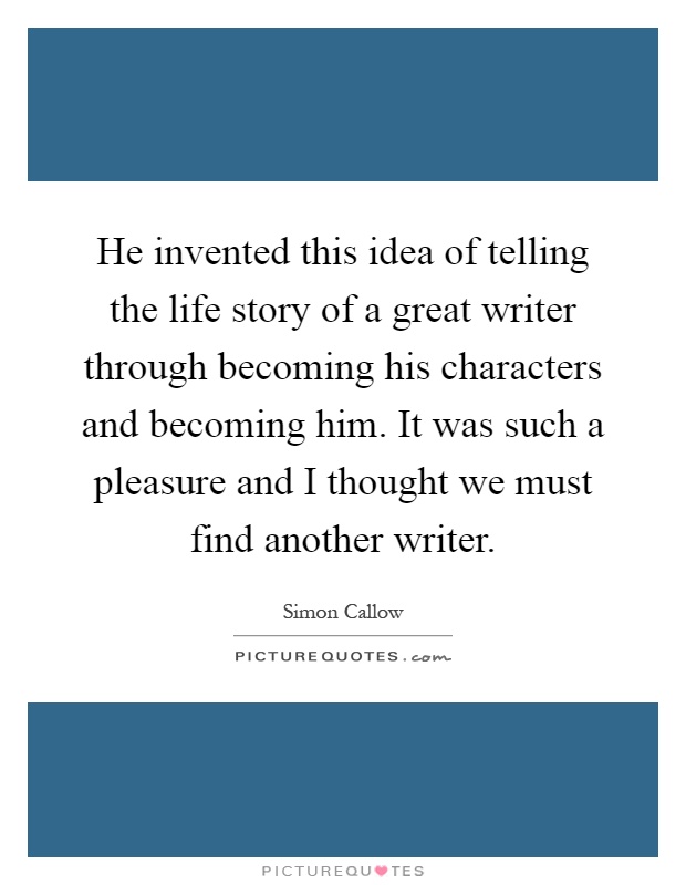 He invented this idea of telling the life story of a great writer through becoming his characters and becoming him. It was such a pleasure and I thought we must find another writer Picture Quote #1