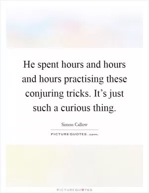 He spent hours and hours and hours practising these conjuring tricks. It’s just such a curious thing Picture Quote #1