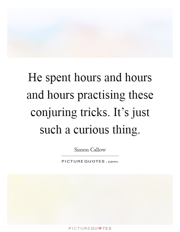 He spent hours and hours and hours practising these conjuring tricks. It's just such a curious thing Picture Quote #1