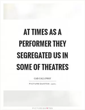 At times as a performer they segregated us in some of theatres Picture Quote #1