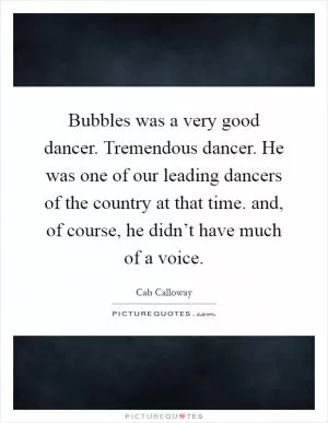 Bubbles was a very good dancer. Tremendous dancer. He was one of our leading dancers of the country at that time. and, of course, he didn’t have much of a voice Picture Quote #1