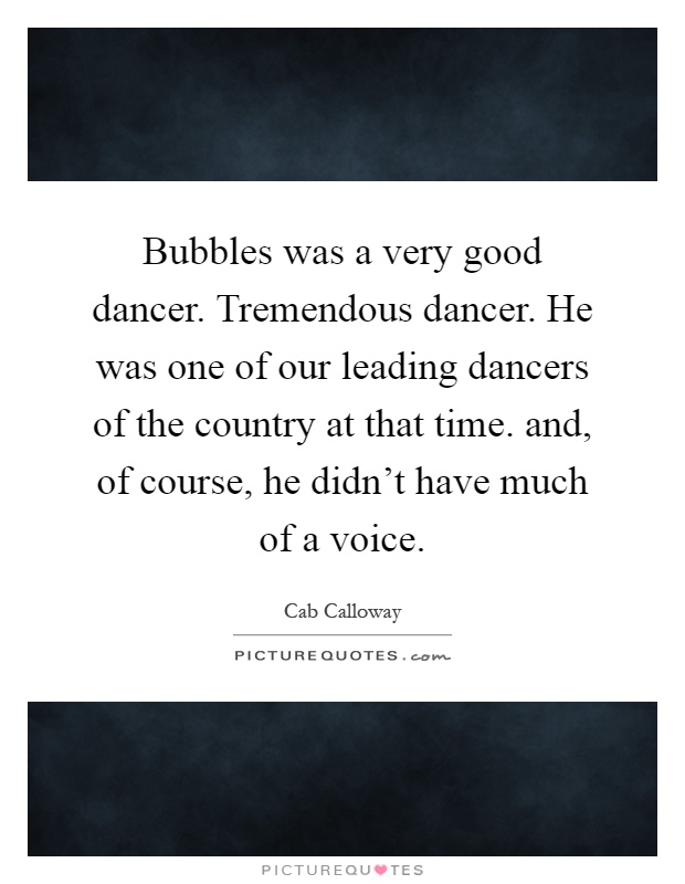 Bubbles was a very good dancer. Tremendous dancer. He was one of our leading dancers of the country at that time. and, of course, he didn't have much of a voice Picture Quote #1