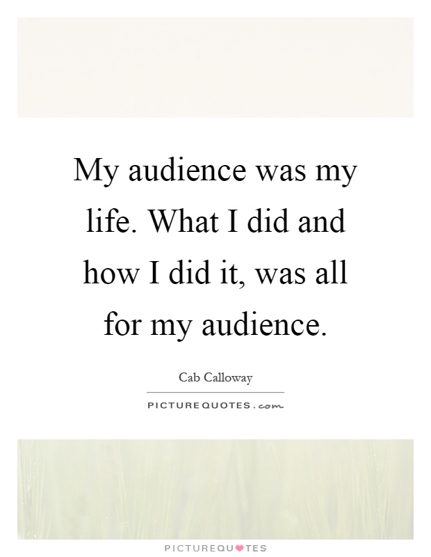 My audience was my life. What I did and how I did it, was all for my audience Picture Quote #1
