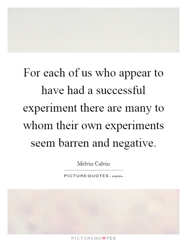 For each of us who appear to have had a successful experiment there are many to whom their own experiments seem barren and negative Picture Quote #1