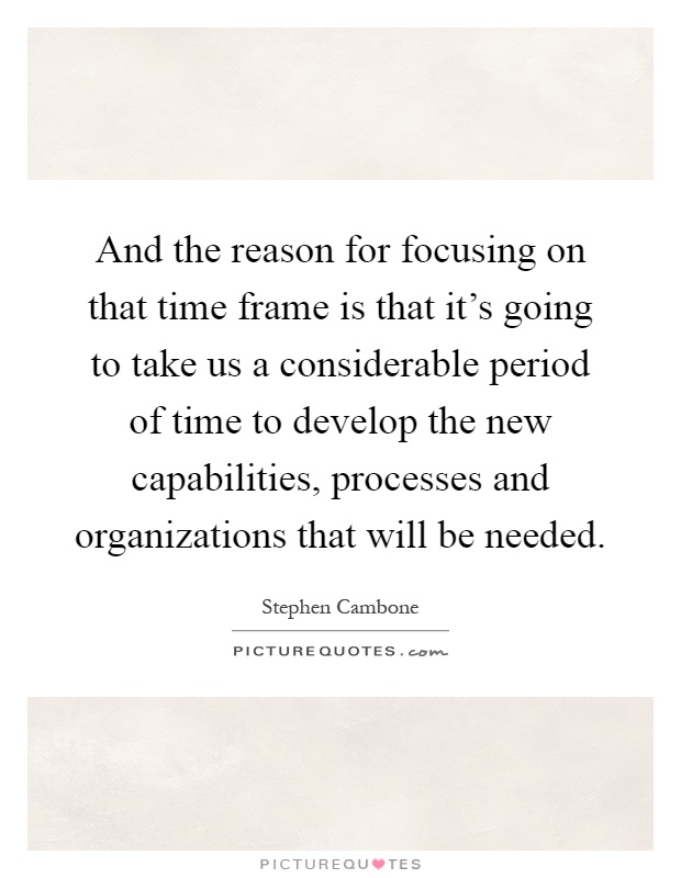 And the reason for focusing on that time frame is that it's going to take us a considerable period of time to develop the new capabilities, processes and organizations that will be needed Picture Quote #1