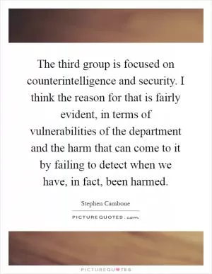 The third group is focused on counterintelligence and security. I think the reason for that is fairly evident, in terms of vulnerabilities of the department and the harm that can come to it by failing to detect when we have, in fact, been harmed Picture Quote #1