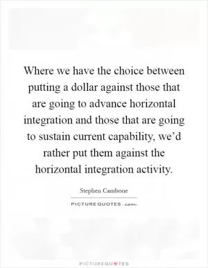 Where we have the choice between putting a dollar against those that are going to advance horizontal integration and those that are going to sustain current capability, we’d rather put them against the horizontal integration activity Picture Quote #1
