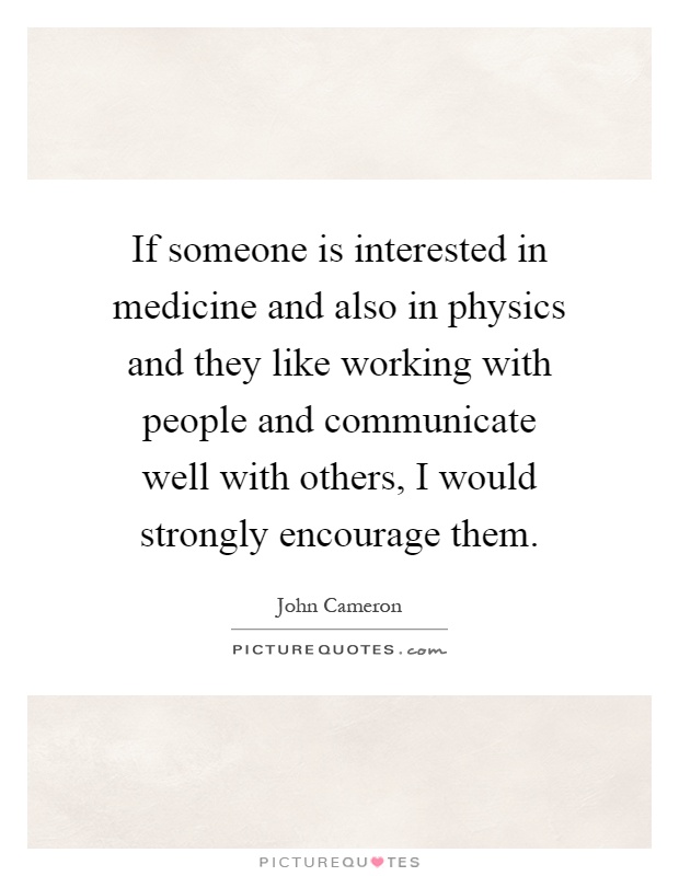 If someone is interested in medicine and also in physics and they like working with people and communicate well with others, I would strongly encourage them Picture Quote #1