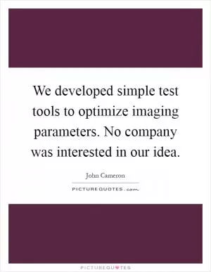 We developed simple test tools to optimize imaging parameters. No company was interested in our idea Picture Quote #1
