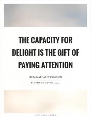 The capacity for delight is the gift of paying attention Picture Quote #1