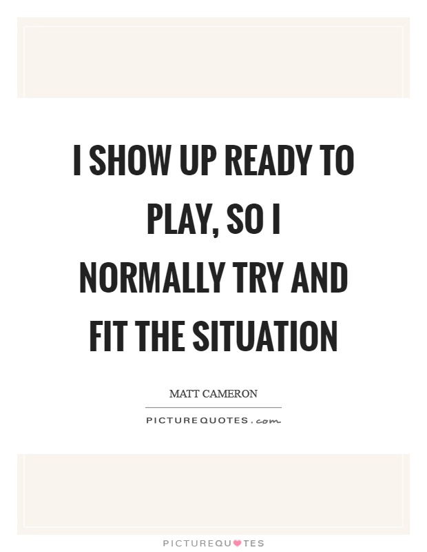 I show up ready to play, so I normally try and fit the situation Picture Quote #1