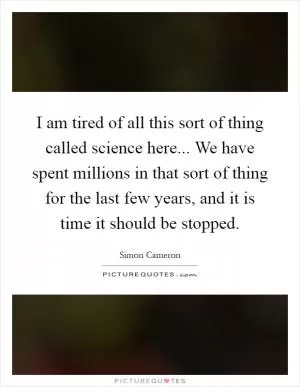 I am tired of all this sort of thing called science here... We have spent millions in that sort of thing for the last few years, and it is time it should be stopped Picture Quote #1
