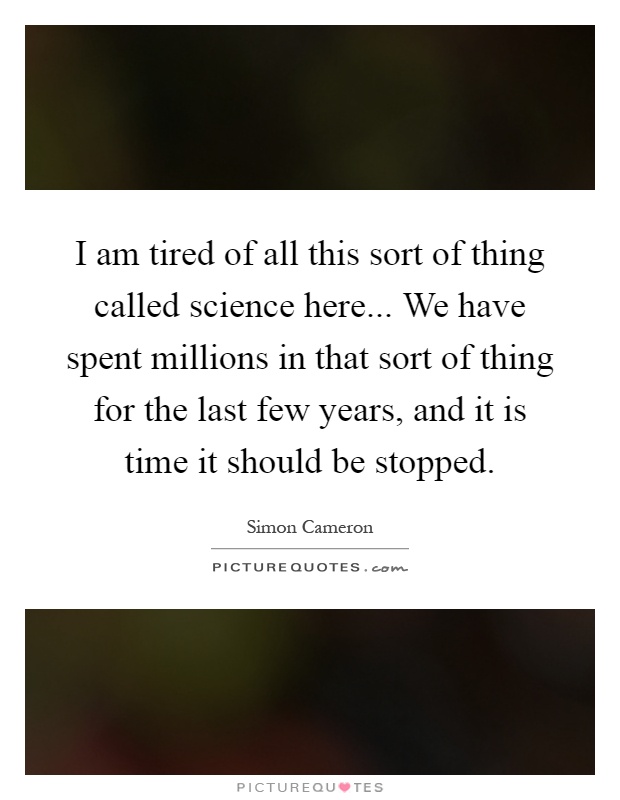 I am tired of all this sort of thing called science here... We have spent millions in that sort of thing for the last few years, and it is time it should be stopped Picture Quote #1