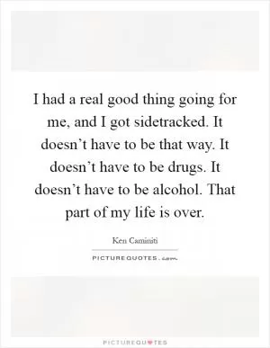 I had a real good thing going for me, and I got sidetracked. It doesn’t have to be that way. It doesn’t have to be drugs. It doesn’t have to be alcohol. That part of my life is over Picture Quote #1
