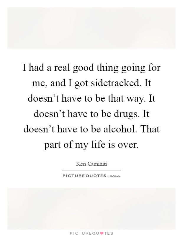 I had a real good thing going for me, and I got sidetracked. It doesn't have to be that way. It doesn't have to be drugs. It doesn't have to be alcohol. That part of my life is over Picture Quote #1