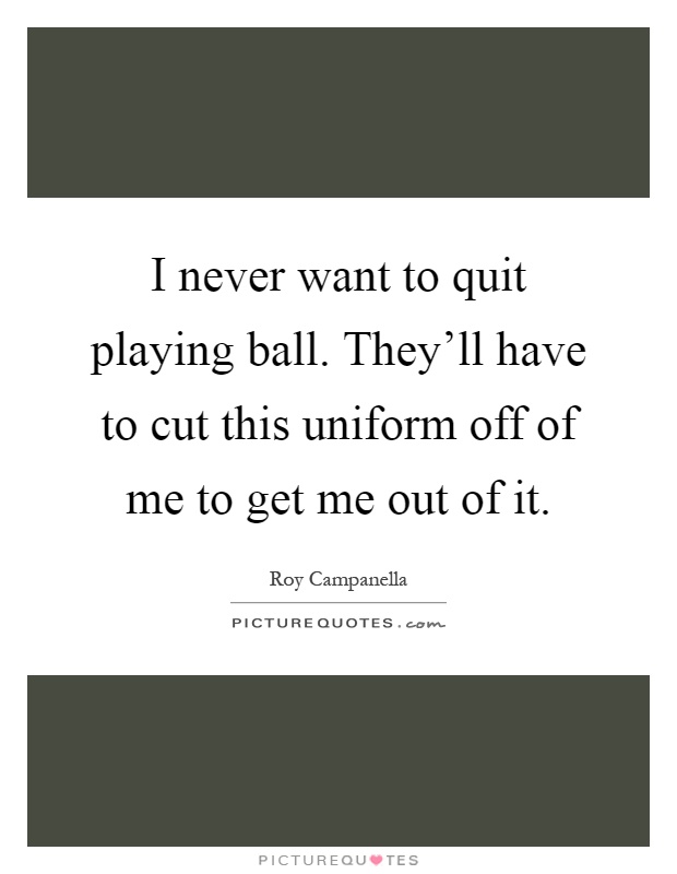 I never want to quit playing ball. They'll have to cut this uniform off of me to get me out of it Picture Quote #1