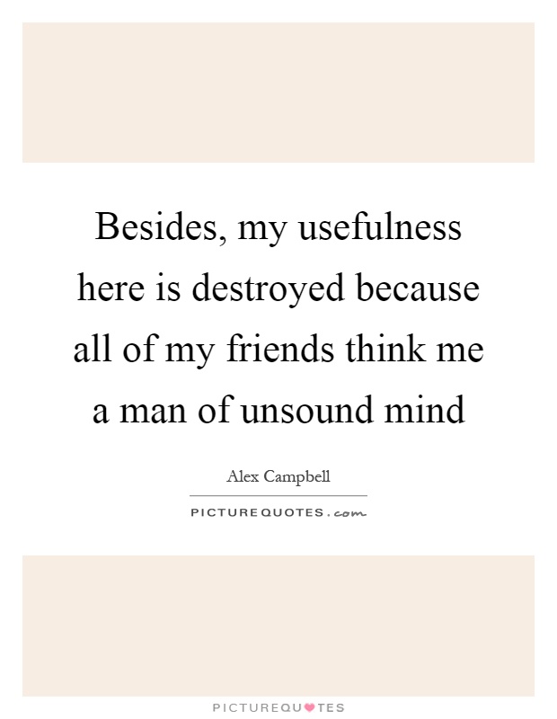 Besides, my usefulness here is destroyed because all of my friends think me a man of unsound mind Picture Quote #1