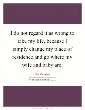 I do not regard it as wrong to take my life, because I simply change my place of residence and go where my wife and baby are Picture Quote #1