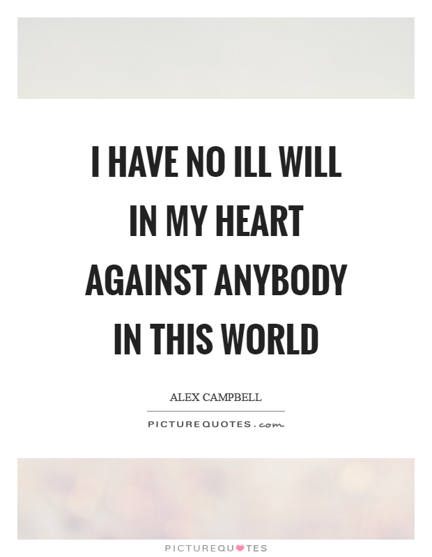 I have no ill will in my heart against anybody in this world Picture Quote #1