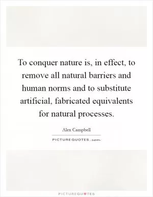 To conquer nature is, in effect, to remove all natural barriers and human norms and to substitute artificial, fabricated equivalents for natural processes Picture Quote #1