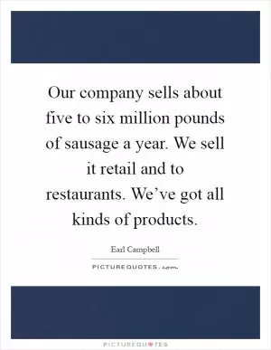 Our company sells about five to six million pounds of sausage a year. We sell it retail and to restaurants. We’ve got all kinds of products Picture Quote #1