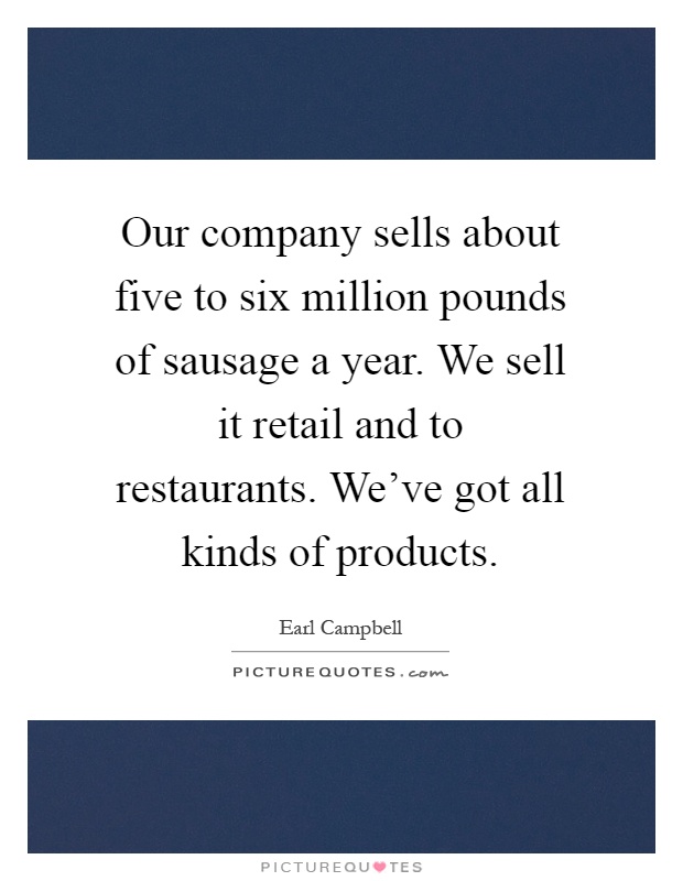 Our company sells about five to six million pounds of sausage a year. We sell it retail and to restaurants. We've got all kinds of products Picture Quote #1